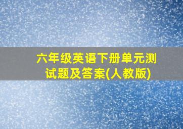 六年级英语下册单元测试题及答案(人教版)