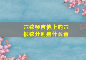 六弦琴吉他上的六根弦分别是什么音