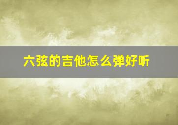 六弦的吉他怎么弹好听