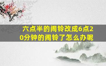 六点半的闹铃改成6点20分钟的闹铃了怎么办呢