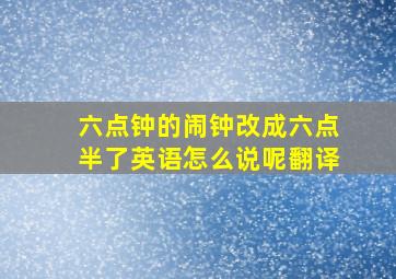 六点钟的闹钟改成六点半了英语怎么说呢翻译