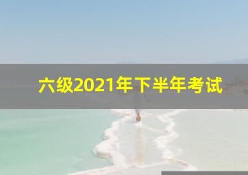 六级2021年下半年考试