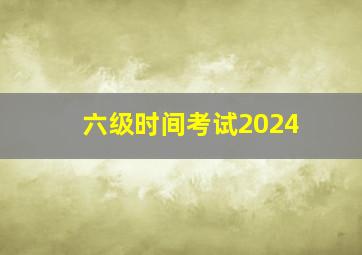 六级时间考试2024