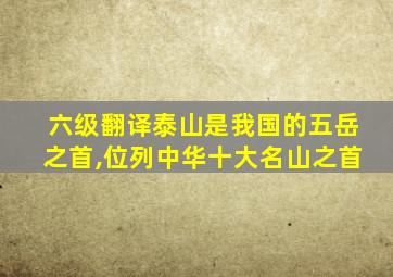 六级翻译泰山是我国的五岳之首,位列中华十大名山之首