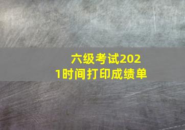 六级考试2021时间打印成绩单