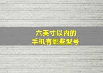 六英寸以内的手机有哪些型号