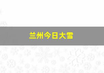 兰州今日大雪