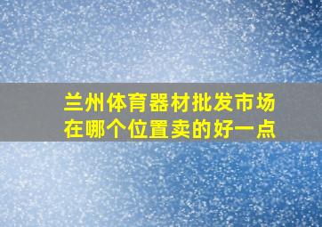 兰州体育器材批发市场在哪个位置卖的好一点