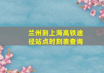 兰州到上海高铁途径站点时刻表查询