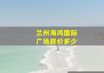 兰州海鸿国际广场房价多少