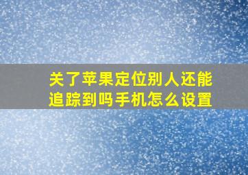 关了苹果定位别人还能追踪到吗手机怎么设置