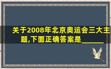 关于2008年北京奥运会三大主题,下面正确答案是______