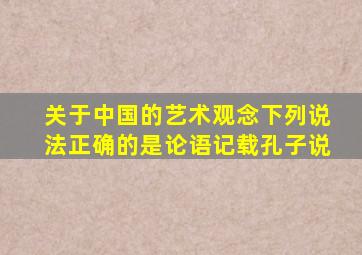 关于中国的艺术观念下列说法正确的是论语记载孔子说