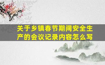 关于乡镇春节期间安全生产的会议记录内容怎么写