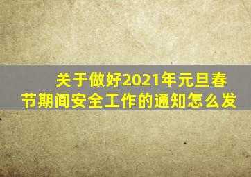 关于做好2021年元旦春节期间安全工作的通知怎么发