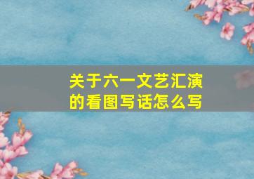 关于六一文艺汇演的看图写话怎么写