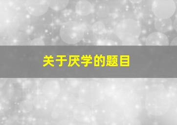 关于厌学的题目