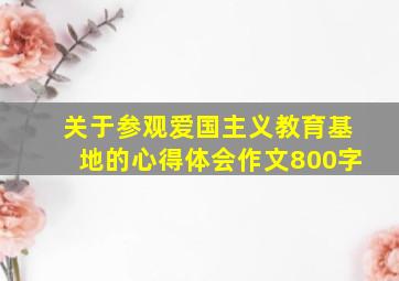 关于参观爱国主义教育基地的心得体会作文800字