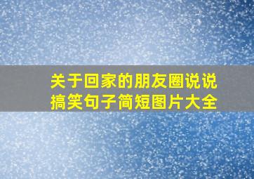 关于回家的朋友圈说说搞笑句子简短图片大全