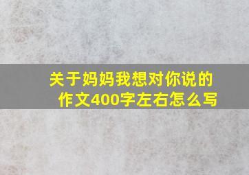 关于妈妈我想对你说的作文400字左右怎么写