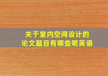 关于室内空间设计的论文题目有哪些呢英语