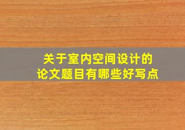 关于室内空间设计的论文题目有哪些好写点