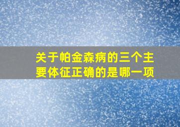 关于帕金森病的三个主要体征正确的是哪一项