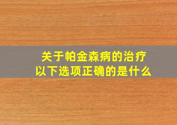 关于帕金森病的治疗以下选项正确的是什么