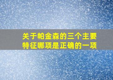 关于帕金森的三个主要特征哪项是正确的一项