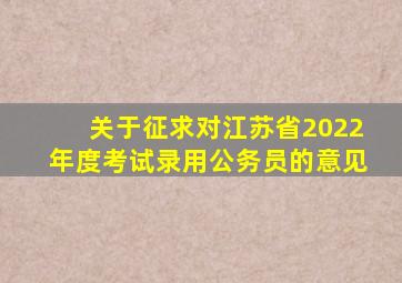 关于征求对江苏省2022年度考试录用公务员的意见