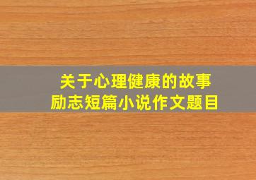 关于心理健康的故事励志短篇小说作文题目