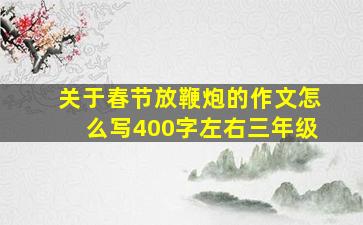 关于春节放鞭炮的作文怎么写400字左右三年级