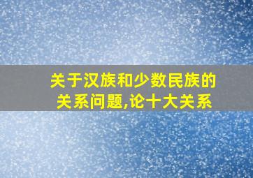 关于汉族和少数民族的关系问题,论十大关系