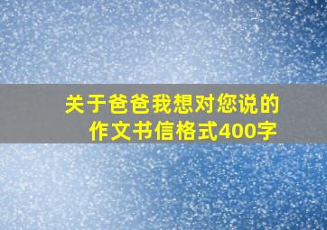 关于爸爸我想对您说的作文书信格式400字