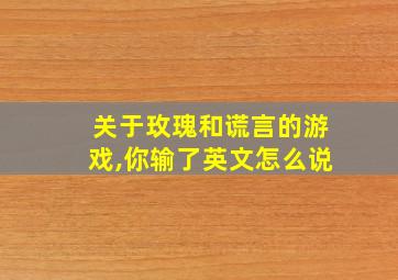 关于玫瑰和谎言的游戏,你输了英文怎么说