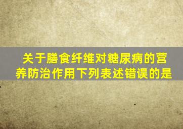 关于膳食纤维对糖尿病的营养防治作用下列表述错误的是