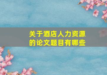 关于酒店人力资源的论文题目有哪些