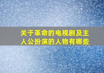 关于革命的电视剧及主人公扮演的人物有哪些