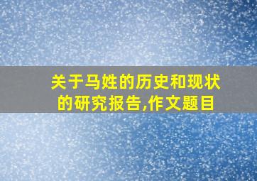 关于马姓的历史和现状的研究报告,作文题目