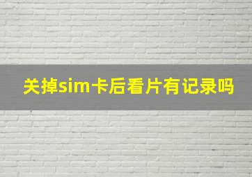 关掉sim卡后看片有记录吗