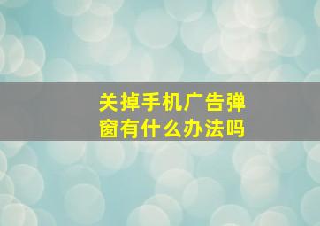 关掉手机广告弹窗有什么办法吗