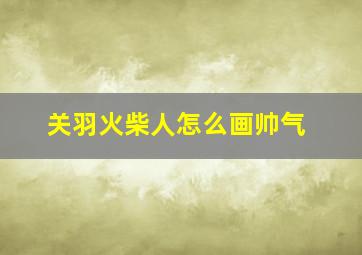 关羽火柴人怎么画帅气