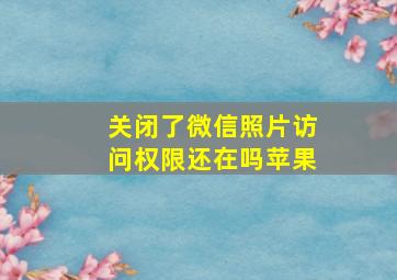 关闭了微信照片访问权限还在吗苹果