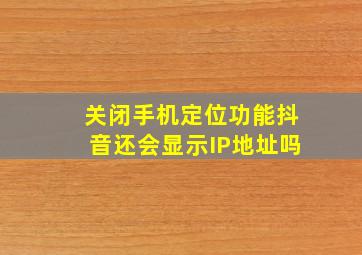 关闭手机定位功能抖音还会显示IP地址吗