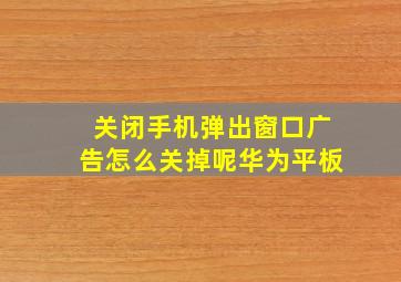 关闭手机弹出窗口广告怎么关掉呢华为平板