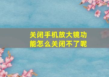 关闭手机放大镜功能怎么关闭不了呢