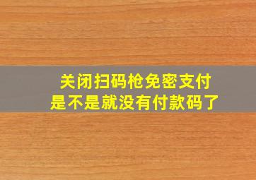 关闭扫码枪免密支付是不是就没有付款码了