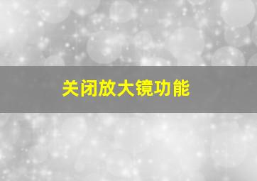 关闭放大镜功能