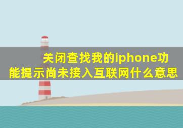 关闭查找我的iphone功能提示尚未接入互联网什么意思