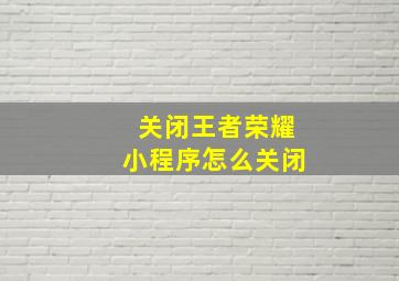 关闭王者荣耀小程序怎么关闭